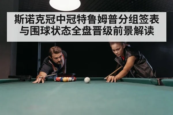 斯诺克冠中冠特鲁姆普分组签表与围球状态全盘晋级前景解读