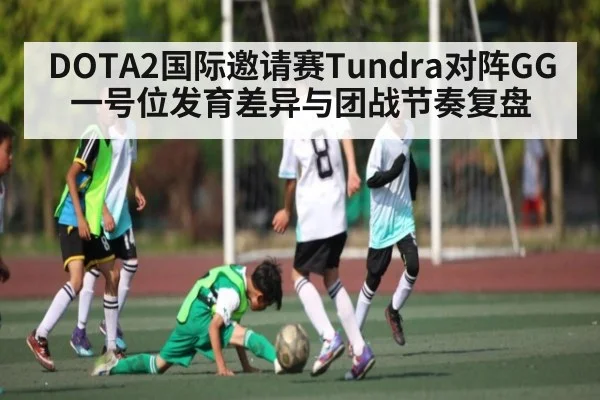 DOTA2国际邀请赛Tundra对阵GG一号位发育差异与团战节奏复盘