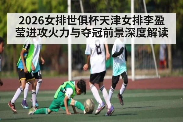 2026女排世俱杯天津女排李盈莹进攻火力与夺冠前景深度解读