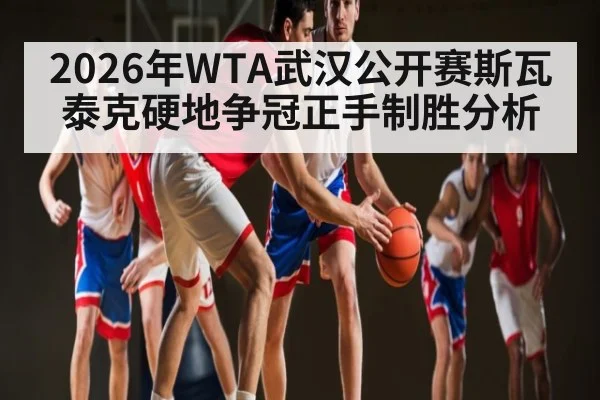 2026年WTA武汉公开赛斯瓦泰克硬地争冠正手制胜分析