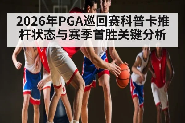 2026年PGA巡回赛科普卡推杆状态与赛季首胜关键分析
