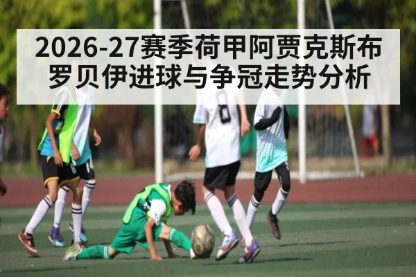 2026-27赛季荷甲阿贾克斯布罗贝伊进球与争冠走势分析