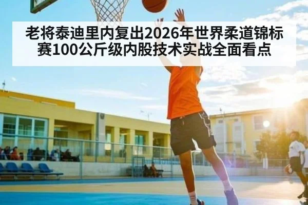 老将泰迪里内复出2026年世界柔道锦标赛100公斤级内股技术实战全面看点